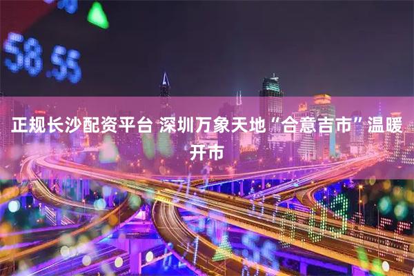 正规长沙配资平台 深圳万象天地“合意吉市”温暖开市