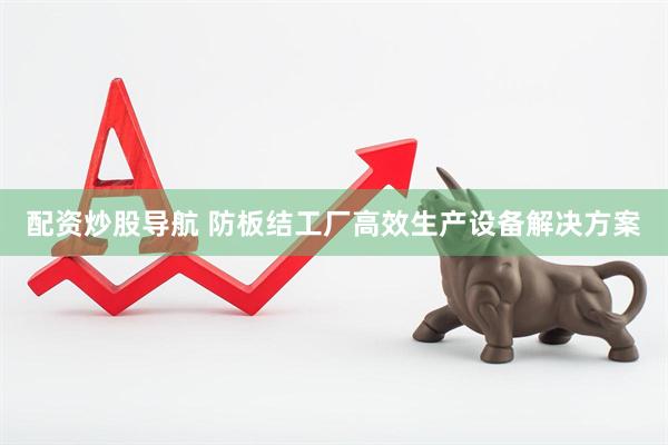 配资炒股导航 防板结工厂高效生产设备解决方案