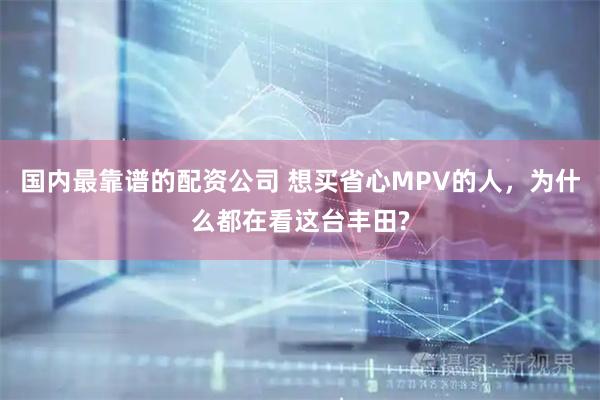国内最靠谱的配资公司 想买省心MPV的人，为什么都在看这台丰田?