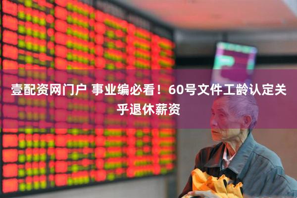 壹配资网门户 事业编必看！60号文件工龄认定关乎退休薪资