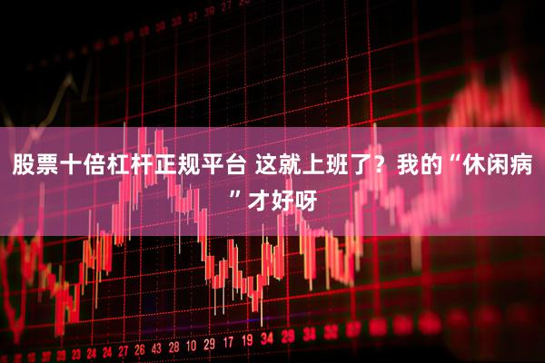 股票十倍杠杆正规平台 这就上班了？我的“休闲病”才好呀