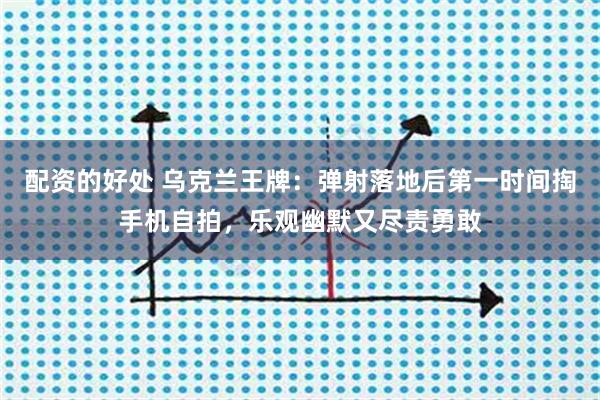 配资的好处 乌克兰王牌：弹射落地后第一时间掏手机自拍，乐观幽默又尽责勇敢
