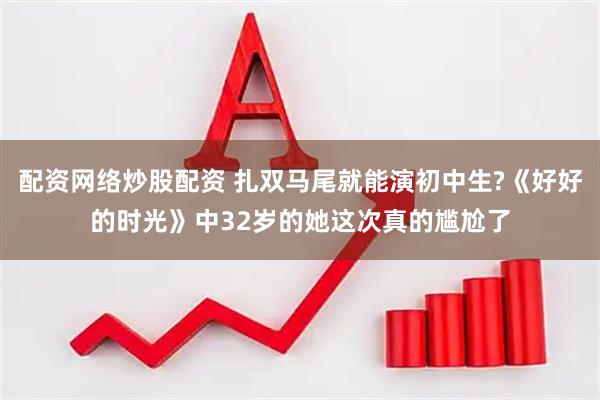 配资网络炒股配资 扎双马尾就能演初中生?《好好的时光》中32岁的她这次真的尴尬了