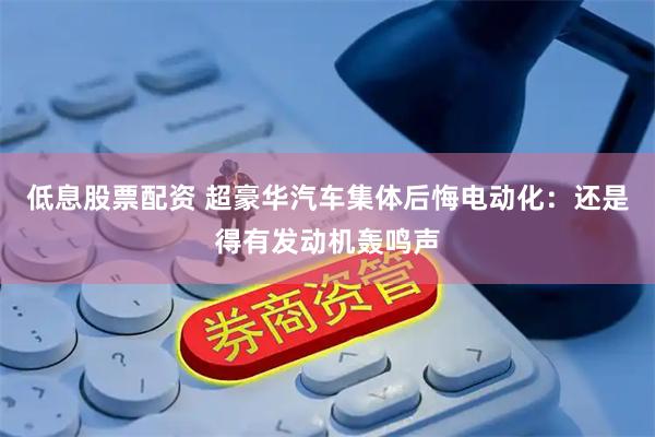 低息股票配资 超豪华汽车集体后悔电动化：还是得有发动机轰鸣声