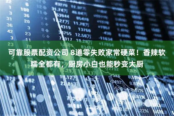 可靠股票配资公司 8道零失败家常硬菜!香辣软糯全都有,厨房小白也能秒变大厨