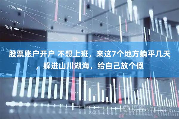 股票账户开户 不想上班，来这7个地方躺平几天，躲进山川湖海，给自己放个假
