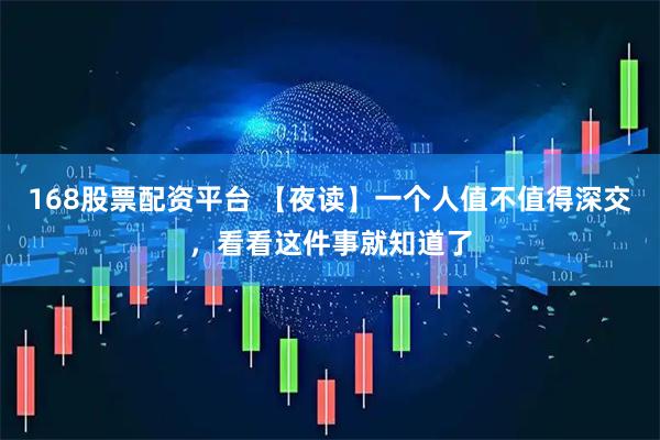 168股票配资平台 【夜读】一个人值不值得深交,看看这件事就知道了