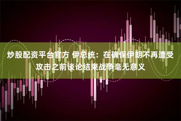 炒股配资平台官方 伊总统：在确保伊朗不再遭受攻击之前谈论结束战争毫无意义