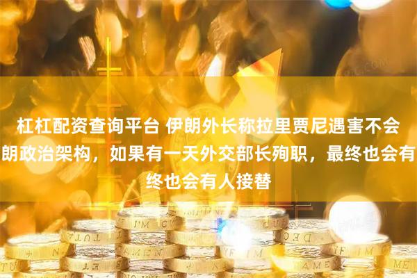 杠杠配资查询平台 伊朗外长称拉里贾尼遇害不会动摇伊朗政治架构，如果有一天外交部长殉职，最终也会有人接替