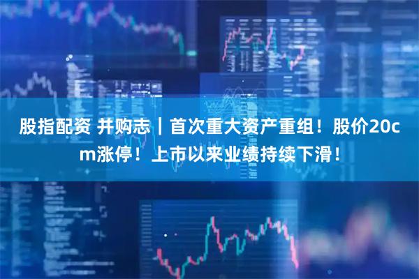 股指配资 并购志｜首次重大资产重组！股价20cm涨停！上市以来业绩持续下滑！