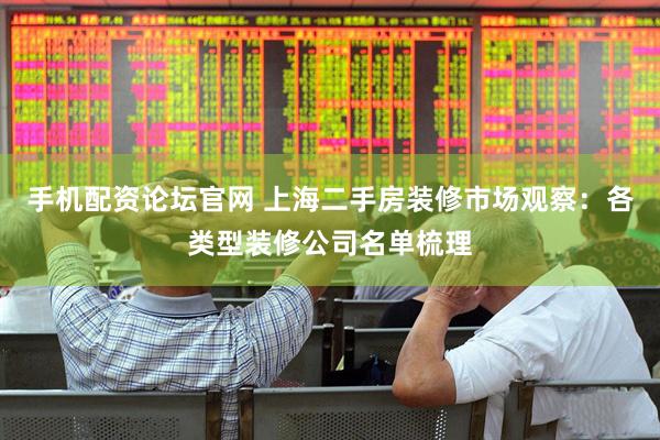 手机配资论坛官网 上海二手房装修市场观察：各类型装修公司名单梳理