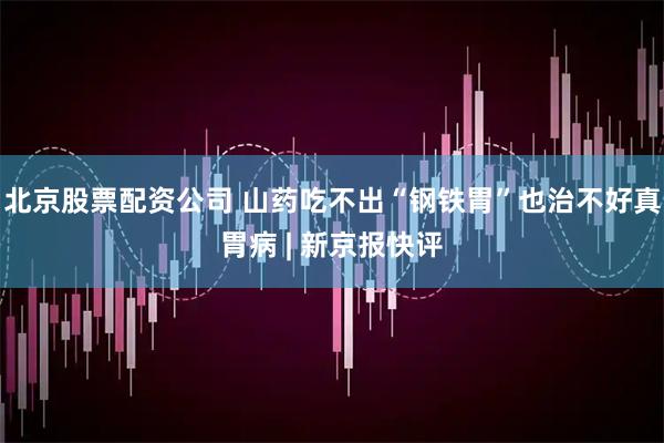 北京股票配资公司 山药吃不出“钢铁胃”也治不好真胃病 | 新京报快评