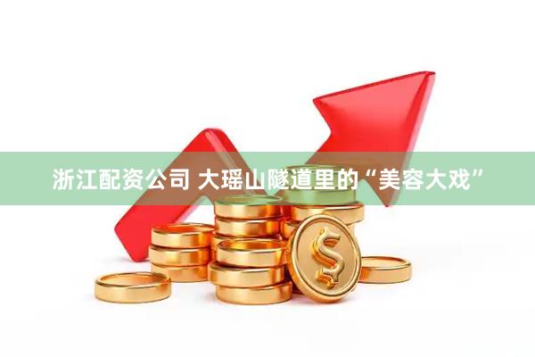 浙江配资公司 大瑶山隧道里的“美容大戏”