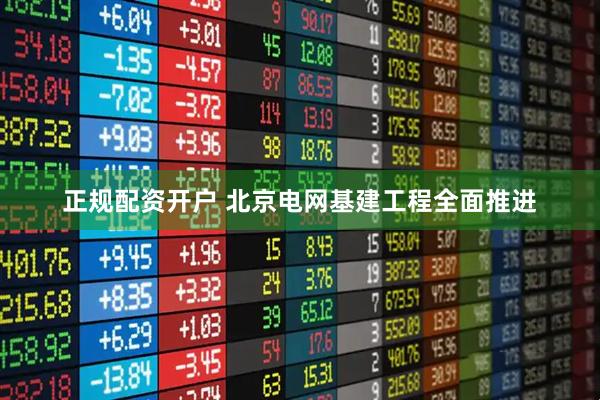 正规配资开户 北京电网基建工程全面推进