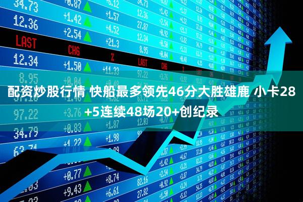 配资炒股行情 快船最多领先46分大胜雄鹿 小卡28+5连续48场20+创纪录