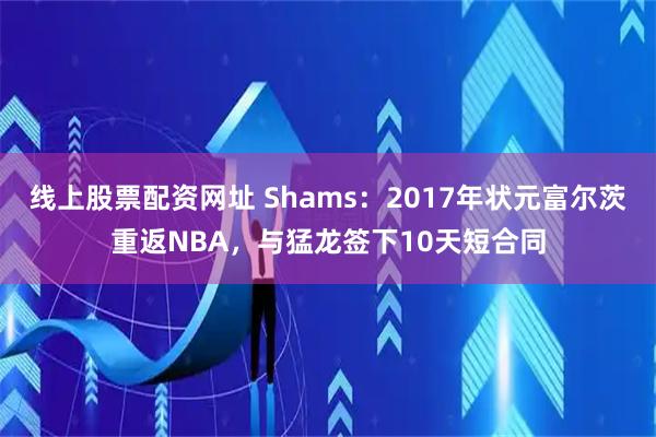 线上股票配资网址 Shams：2017年状元富尔茨重返NBA，与猛龙签下10天短合同