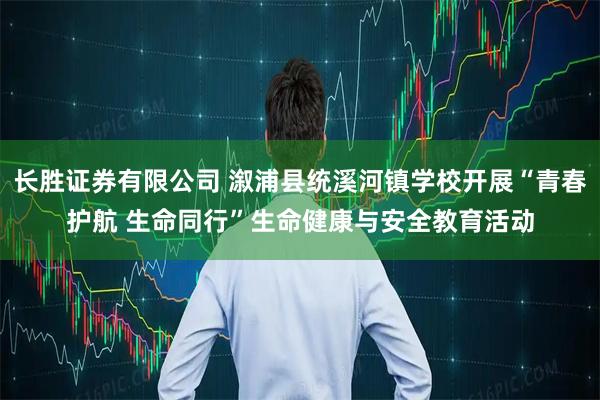 长胜证券有限公司 溆浦县统溪河镇学校开展“青春护航 生命同行”生命健康与安全教育活动