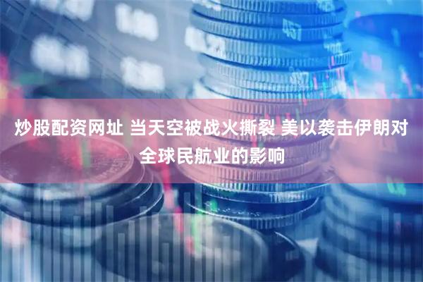 炒股配资网址 当天空被战火撕裂 美以袭击伊朗对全球民航业的影响