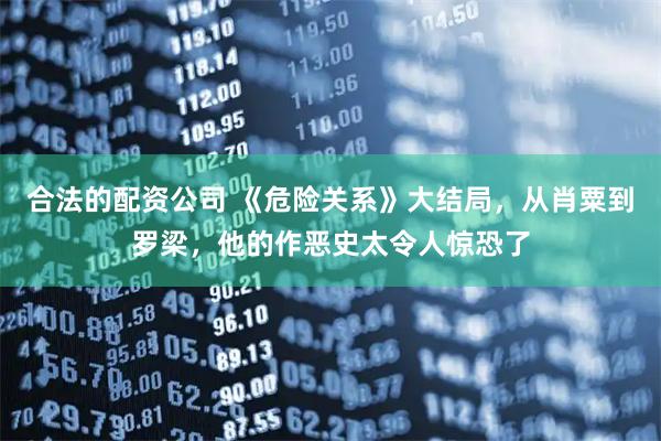 合法的配资公司 《危险关系》大结局，从肖粟到罗梁，他的作恶史太令人惊恐了