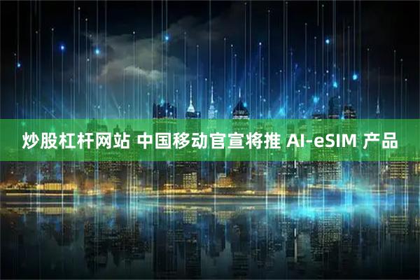 炒股杠杆网站 中国移动官宣将推 AI-eSIM 产品
