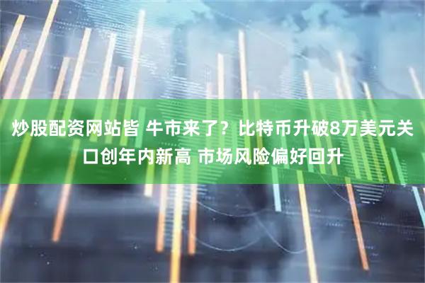 炒股配资网站皆 牛市来了？比特币升破8万美元关口创年内新高 市场风险偏好回升