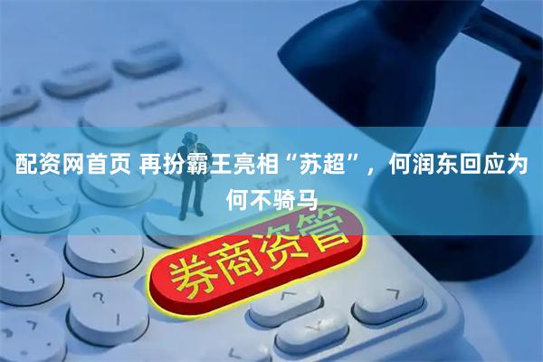 配资网首页 再扮霸王亮相“苏超”，何润东回应为何不骑马