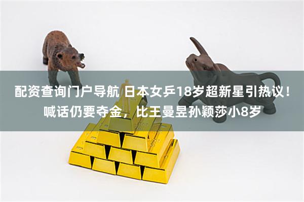 配资查询门户导航 日本女乒18岁超新星引热议！喊话仍要夺金，比王曼昱孙颖莎小8岁