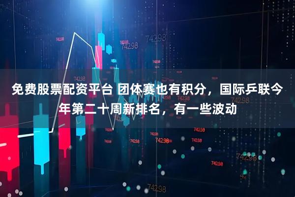 免费股票配资平台 团体赛也有积分，国际乒联今年第二十周新排名，有一些波动