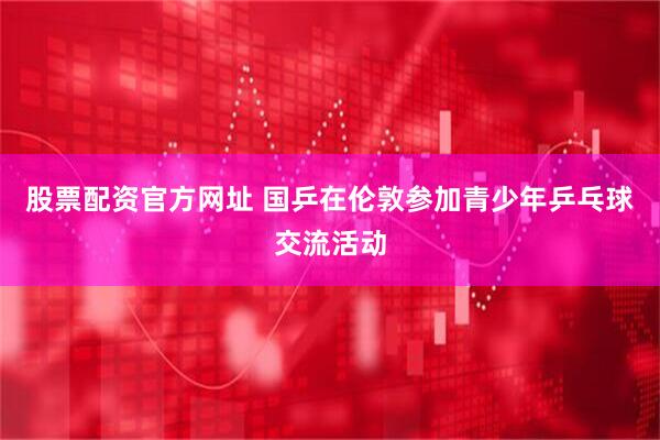 股票配资官方网址 国乒在伦敦参加青少年乒乓球交流活动