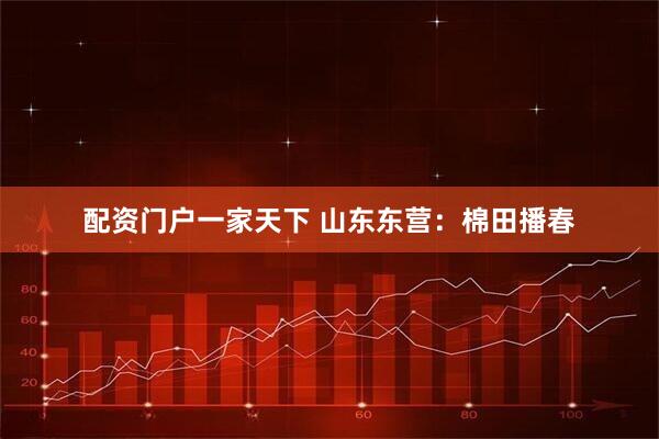 配资门户一家天下 山东东营：棉田播春