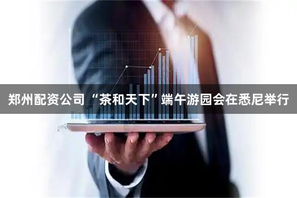 郑州配资公司 “茶和天下”端午游园会在悉尼举行