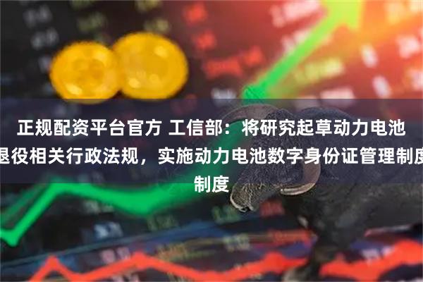 正规配资平台官方 工信部：将研究起草动力电池退役相关行政法规，实施动力电池数字身份证管理制度