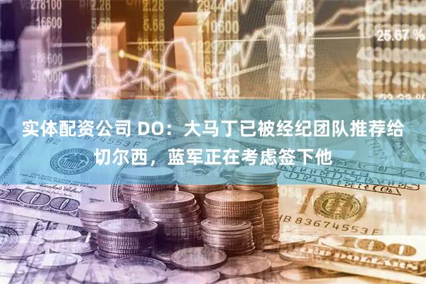 实体配资公司 DO：大马丁已被经纪团队推荐给切尔西，蓝军正在考虑签下他